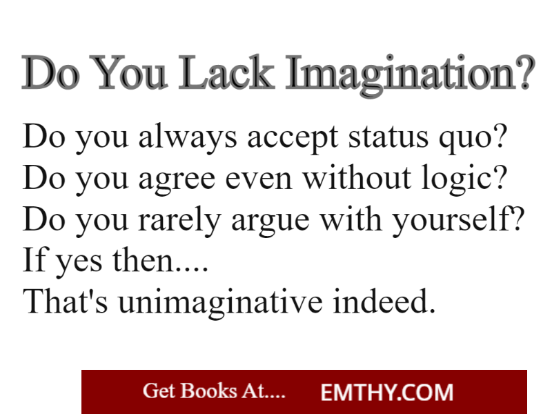 Do You Lack Imagination?
-----------------------------------
Do you always accept status quo?
Do you agree even without logic?
Do you rarely argue with yourself?
If yes then....
That's unimaginative indeed.

from books at Emthy.com