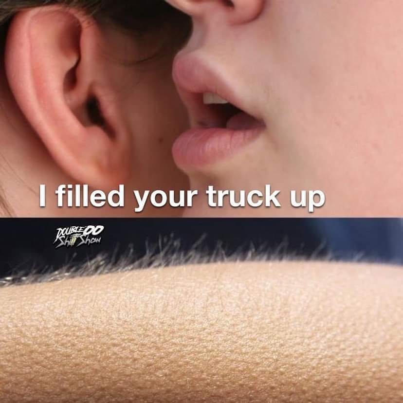 Any women want to fill my truck up so I can know what it feels to have Goosebumps?