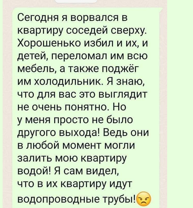 Ukrainalaista iriniaa: 
Ryntäsin tänään yläkerran naapuriin, hakkasin heidät, lapsetkin, rikoin kalusteet ja poltin jääkaapin. Ihmettelette? Ei ollut vaihtoehtoa, sillä he olisivat milloin vain voineet valuttaa asuntooni vettä. Näin omin silmin heillä jo vesijohtoja.