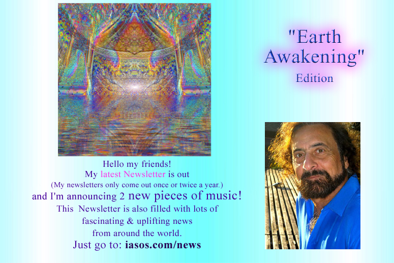 I just released my latest Newsletter.  LOTS of fascinating and uplifting stuff there. Check it out:
iasos.com/news