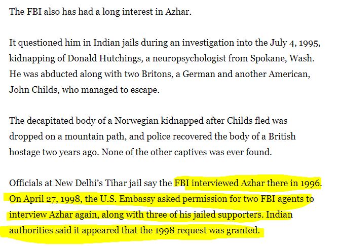 12. Also please note that the FBI had a special interest in Massod Azhar as they ‘interviewed’ him multiple times between 1995 to 1998 while he was in Indian Jail! Please note: ‘Interviewed’!