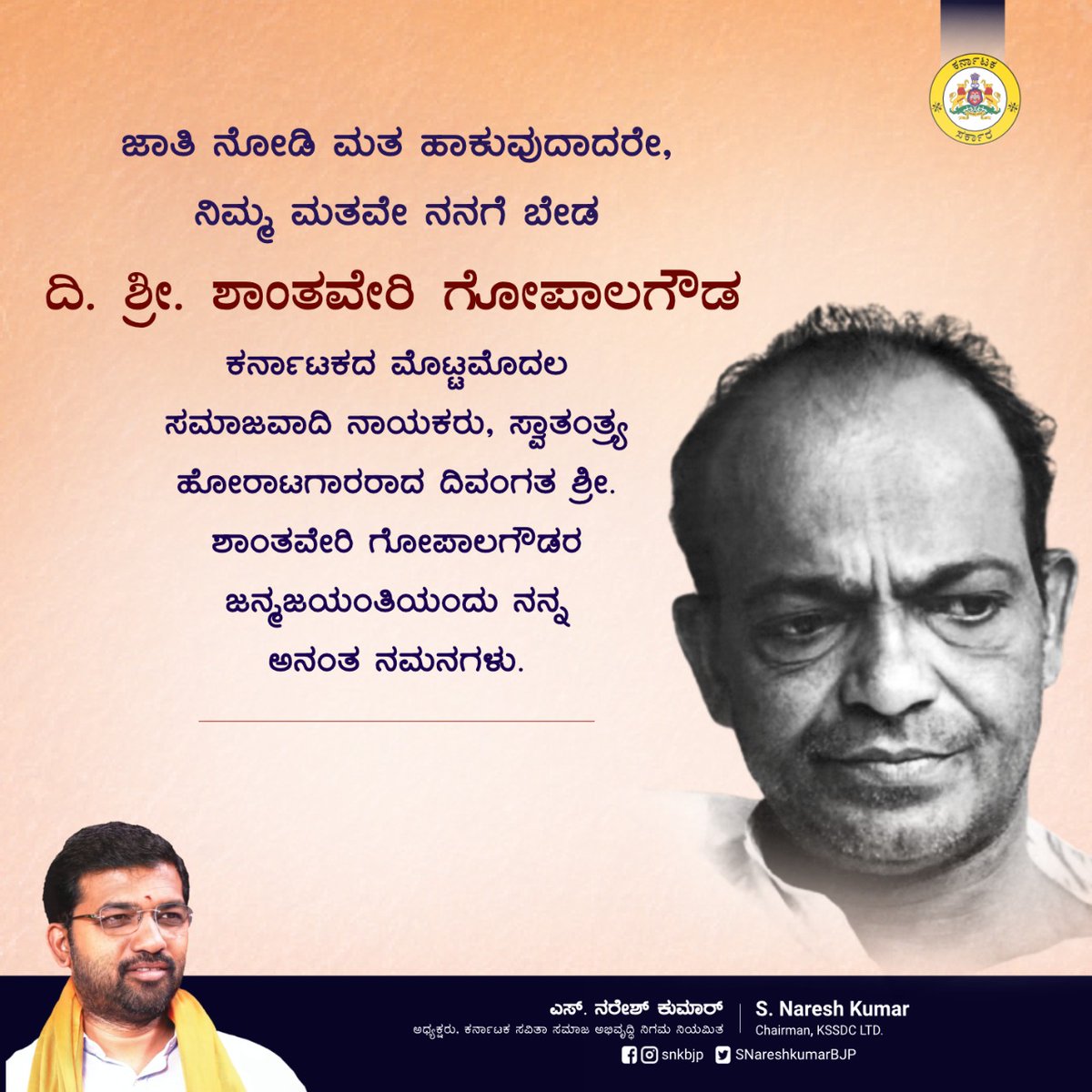 "ಜಾತಿ ನೋಡಿ ಮತ ಹಾಕುವುದಾದರೇ, ನಿಮ್ಮ ಮತವೇ ನನಗೆ ಬೇಡ" 

- ದಿ. ಶ್ರೀ. ಶಾಂತವೇರಿ ಗೋಪಾಲಗೌಡ

ಕರ್ನಾಟಕದ ಮೊಟ್ಟಮೊದಲ ಸಮಾಜವಾದಿ ನಾಯಕರು, ಸ್ವಾತಂತ್ರ್ಯ ಹೋರಾಟಗಾರರಾದ ದಿವಂಗತ ಶ್ರೀ. ಶಾಂತವೇರಿ ಗೋಪಾಲಗೌಡರ ಜನ್ಮಜಯಂತಿಯಂದು ನನ್ನ ಅನಂತ ನಮನಗಳು.