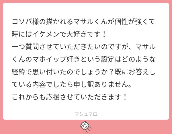 (過去絵の掲載すみません💦)
マシマロありがとうございます!
きっかけはマホミルのレイドイベントですね。リボンの子がどうしても欲しくてフォロワーさんにアドバイス貰いながら頑張った思い出を忘れない為にマホイップラブなキャラを作ろうと決めました。それがマサルになった理由は何だったかな…? 