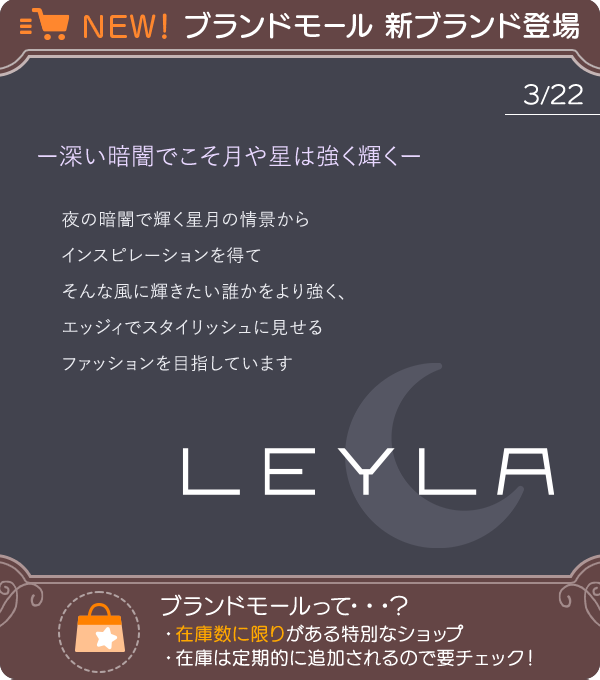 ✨👗予告【ブランドモール】👗✨

『#LEYLA』

ー深い暗闇でこそ月や星は強く輝くー

夜の暗闇で輝く星月の情景からインスピレーションを得て、エッジィでスタイリッシュに見せるファッションをお届けするブランドです🌙

数に限りがあるショップなのでおみのがしなく🌟

#ポケピア