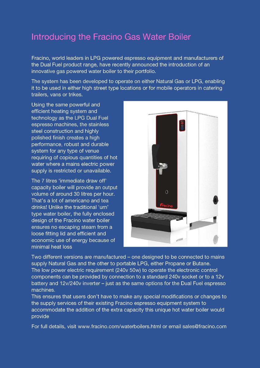 Fracino are excited to be introducing the new Gas Water Boiler as an addition to their range of British-made coffee bar equipment. Powered by LPG, so ideal for mobile operators, or Natural Gas, this innovative &amp; compact new Boiler provides a powerful 'steam free'  &amp; robust system