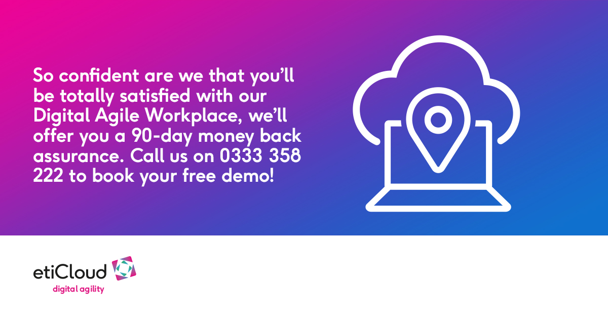 So confident are we that you’ll be totally satisfied with our Digital Agile Workplace, we’ll offer you a 90-day money back assurance. Call us on 0333 358 222 to book your free demo!