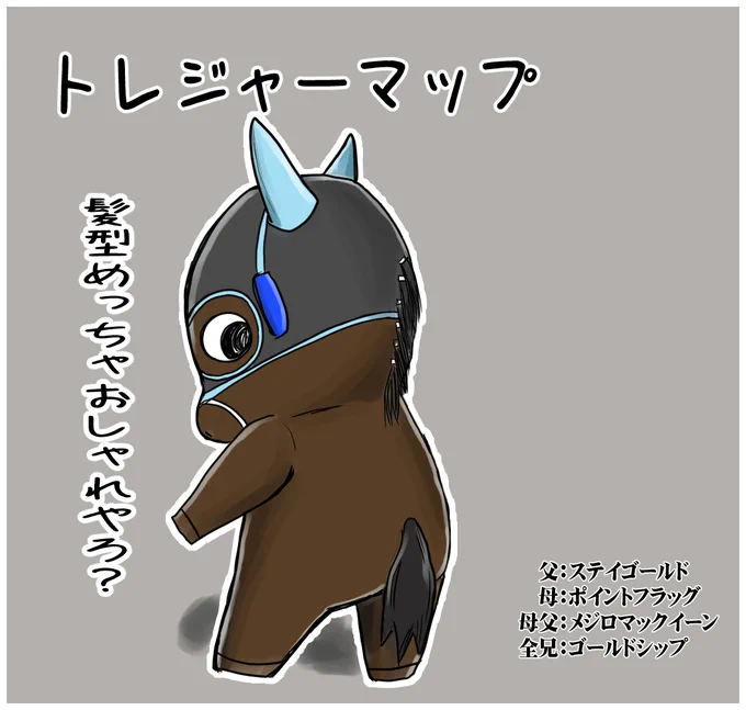 トレジャーマップ
牡 鹿毛

ゴールドシップの全弟
ものすごいプレッシャーの中、しっかりとOP馬まで勝ち上がった根性の子
しっかりと編み込まれた鬣(たてがみ)がトレードマーク 