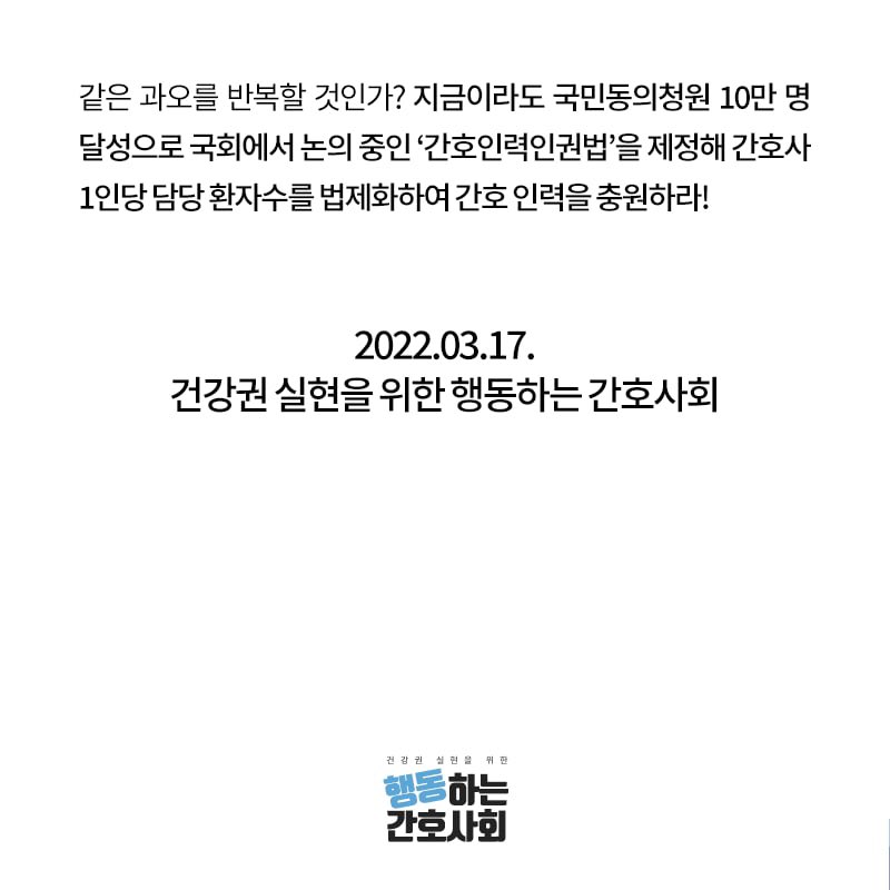 - 코로나19 감염으로 증상이 심해도,자가진단키트 양성이 나와도 업무를 강행해야하는 간호사들
- 감염병 격리지침 위반하고 강제 근무 시키는 의료기관 감독하라!
- 의료진 희생 강요 말고 정부는‘간호사 1인당 담당 환자수 법제화’로 지금이라도 인력충원하고 대책을 마련하라!