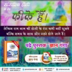 #राम_नाम_की_होली
असली होली तो वह है जिस दिन हमें तत्वदर्शी संत की शरण मिले, जो पूर्ण परमात्मा को पाने का वास्तविक भक्ति मार्ग बताते हैं। पढ़ें पुस्तक "ज्ञान गंगा"