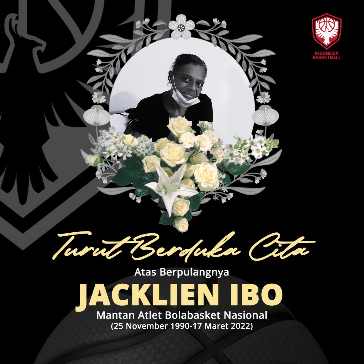 Turut Berduka Cita Atas Berpulangnya

Jacklien Ibo 
Mantan Atlet Bolabasket Nasional (25 November 1990-17 Maret 2022)

"Selamat jalan, Tuhan menyayangimu maka Ia angkat segala deritamu. Semoga segala kebaikan &amp; iman akan menyertai jalanmu menuju surga yang terang."