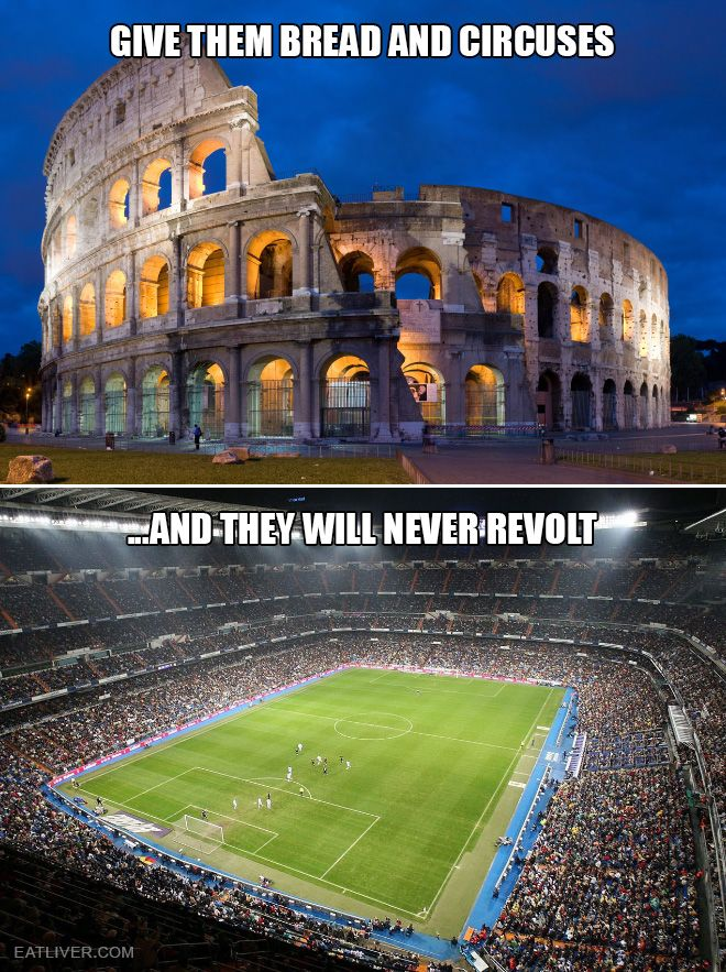 “Give them bread and circuses and they will never revolt.” — Juvenal