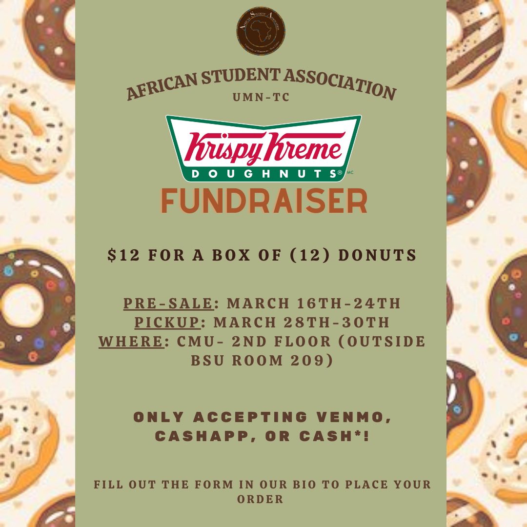 Heyy! Come out and support ASA by ordering some Krispy Kreme donuts, $12/box. Preorders will be starting today March 16th-24th and pick ups will be the following week from March 28th-30th at CMU. We accept Venmo, CashApp, or Cash*. 
Venmo: @asaumn22
CashApp: $AfricanStudentUMN