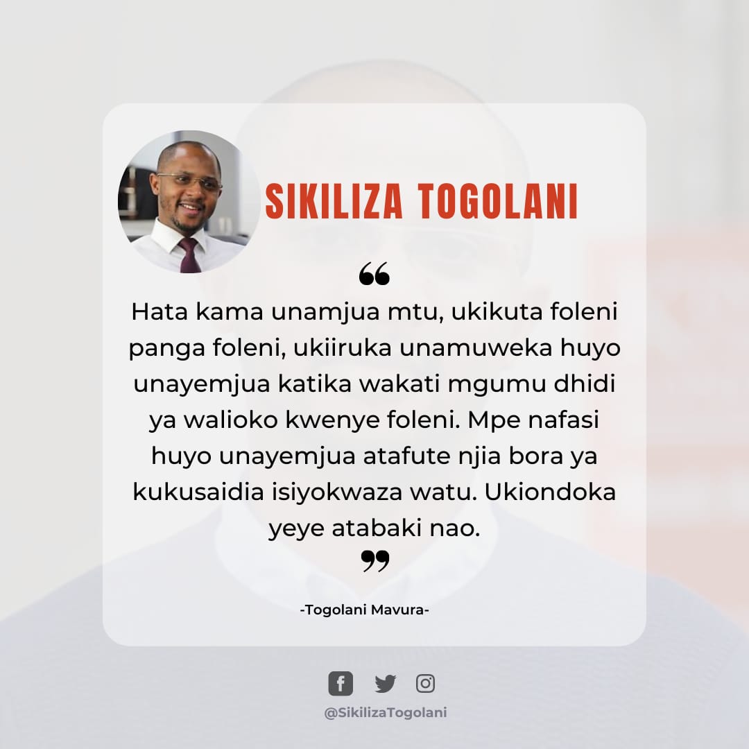 "Hata kama unamjua mtu, ukikuta foleni panga foleni, ukiiruka unamuweka huyo unayemjua katika wakati mgumu dhidi ya walioko kwenye foleni. Mpe nafasi huyo unayemjua atafute njia bora ya kukusaidia isiyokwaza watu. Ukiondoka yeye atabaki nao". ~Togolani Mavura.