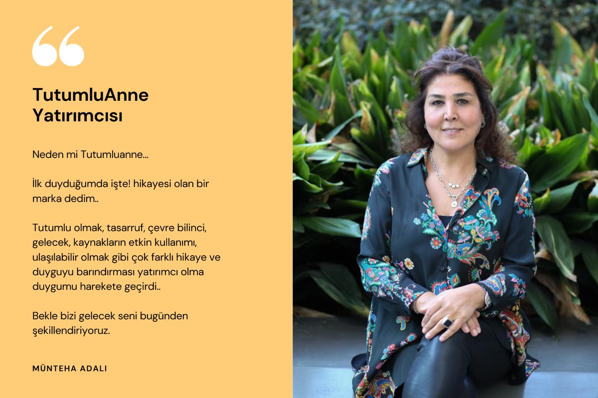 ''Neden mi TutumluAnne ?İlk duyduğumda işte, hikayesi olan bir marka dedim.Tutumlu olmak, tasarruf, çevre bilinci, gelecek, kaynakların etkin kullanımı, ulaşılabilir olmak gibi çok farklı hikaye ve duyguyu barındırması yatırımcı olma duygumu harekete geçirdi.''

Münteha Adalı