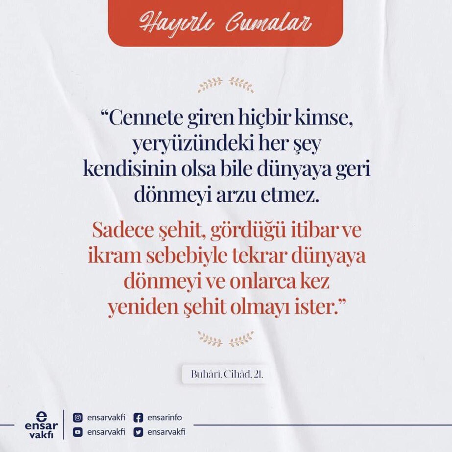 “Cennete giren hiçbir kimse, yeryüzündeki her şey kendisinin olsa bile dünyaya geri dönmeyi arzu etmez. Sadece şehit, gördüğü itibar ve ikram sebebiyle tekrar dünyaya dönmeyi ve onlarca kez yeniden şehit olmayı ister.”

(Buhârî, Cihâd, 21.)

#HayırlıCumalar 🤲