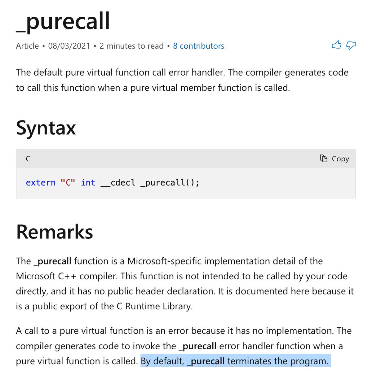 Microsoft's docs describing _purecall, which is the default value for a pure virtual (unimplemented) function. it just crashes the program.

Actual Text:

_purecall

The default pure virtual function call error handler. The compiler generates code to call this function when a pure virtual member function is called.

extern "C" int __cdecl _purecall();

Remarks

The _purecall function is a Microsoft-specific implementation detail of the Microsoft C++ compiler. This function is not intended to be called by your code directly, and it has no public header declaration. It is documented here because it is a public export of the C Runtime Library.

A call to a pure virtual function is an error because it has no implementation. The compiler generates code to invoke the _purecall error handler function when a pure virtual function is called. By default, _purecall terminates the program. 
