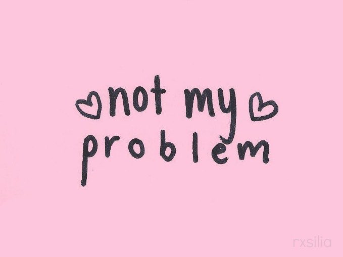 The problems are not my problems. Not my problem. sorry not my problem. my problem its my problem. it&#039;s not my problem.