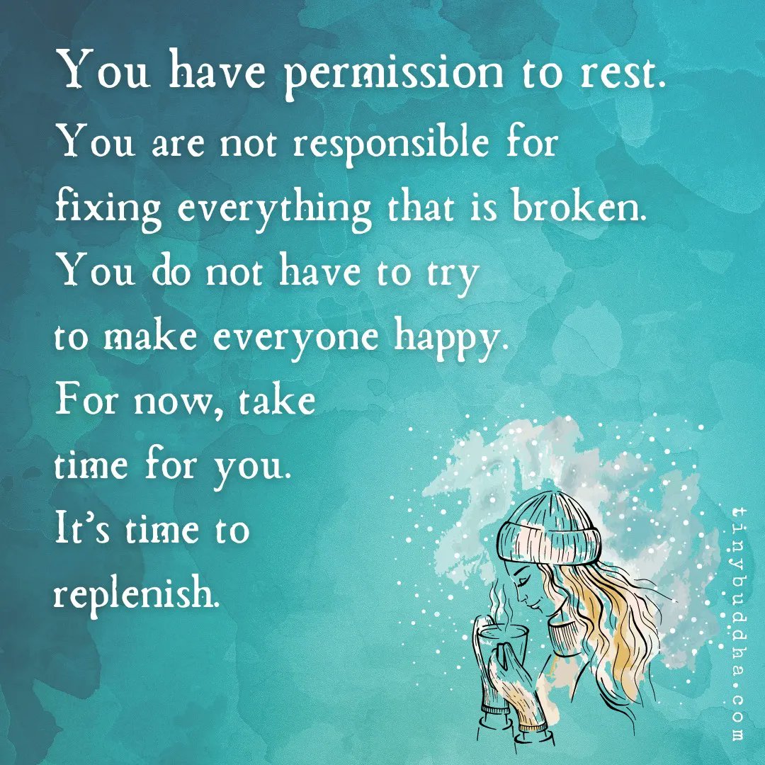 You have permission to rest. You are not responsible for fixing everything that is broken. You do not have to try to make everyone happy. For now, take time for you. It's time to replenish.