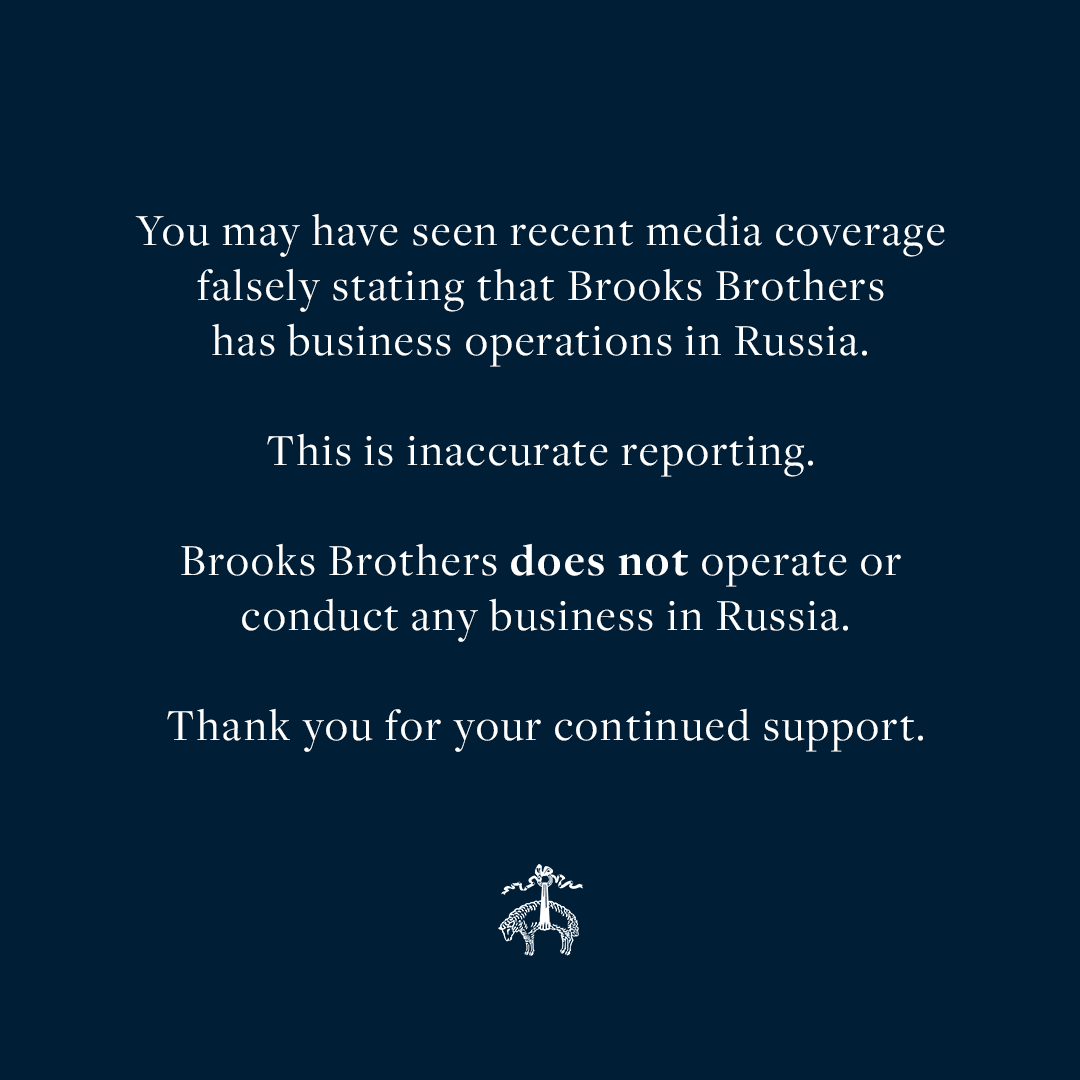 You may have seen recent media coverage falsely stating that #BrooksBrothers has business operations in Russia. This is inaccurate reporting. Brooks Brothers does not operate or conduct any business in Russia. Thank you for your continued support.