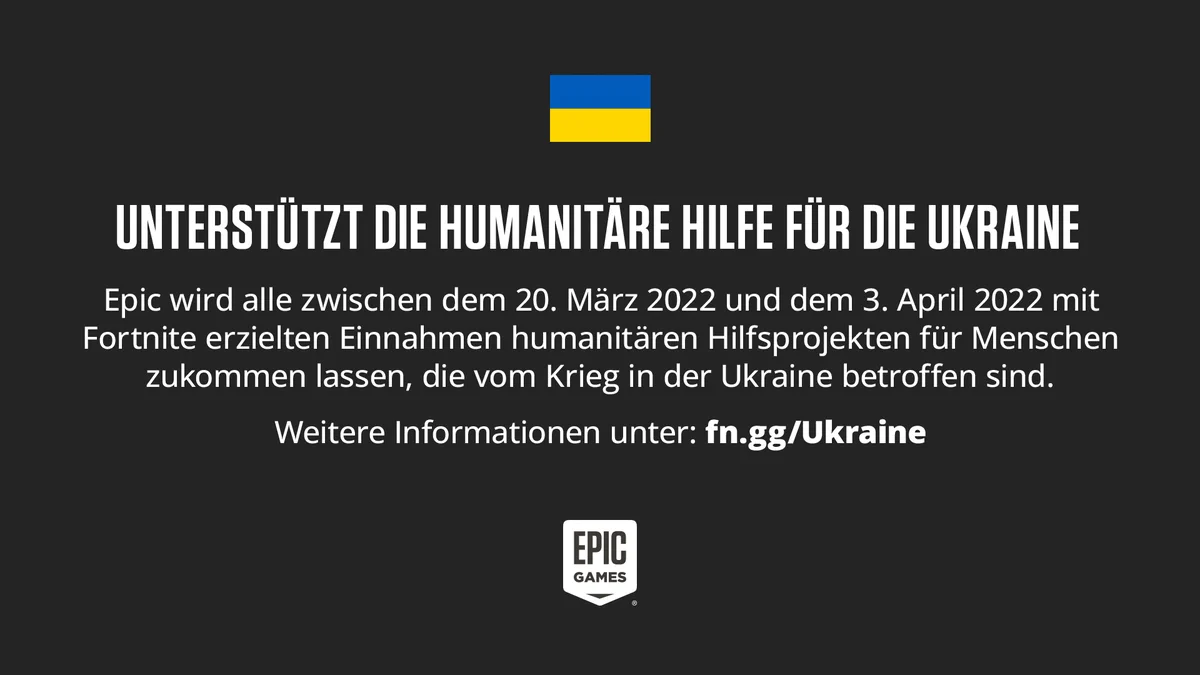 Unterstützt die humanitäre Hilfe für die Ukraine

Epic wird alle zwischen dem 20. März 2022 und dem 3. April 2022 mit Fortnite erzielten Einnahmen humanitären Hilfsprojekten für Menschen zukommen lassen, die vom Krieg in der Ukraine betroffen sind.

Weitere Informationen unter: fn.gg/Ukraine