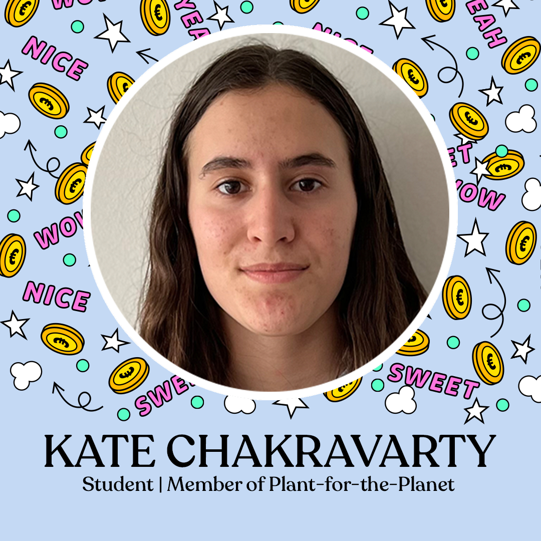 JURY OF AGE GROUP 10-12 YEARS

KATE CHAKRAVARTY
Student | Member of Plant-for-the-Planet

Hi, I'm Kate and I am a 16 year old student living in Switzerland. I am passionate about sustainability and human rights so I am very excited to see the amazing films that will be created.