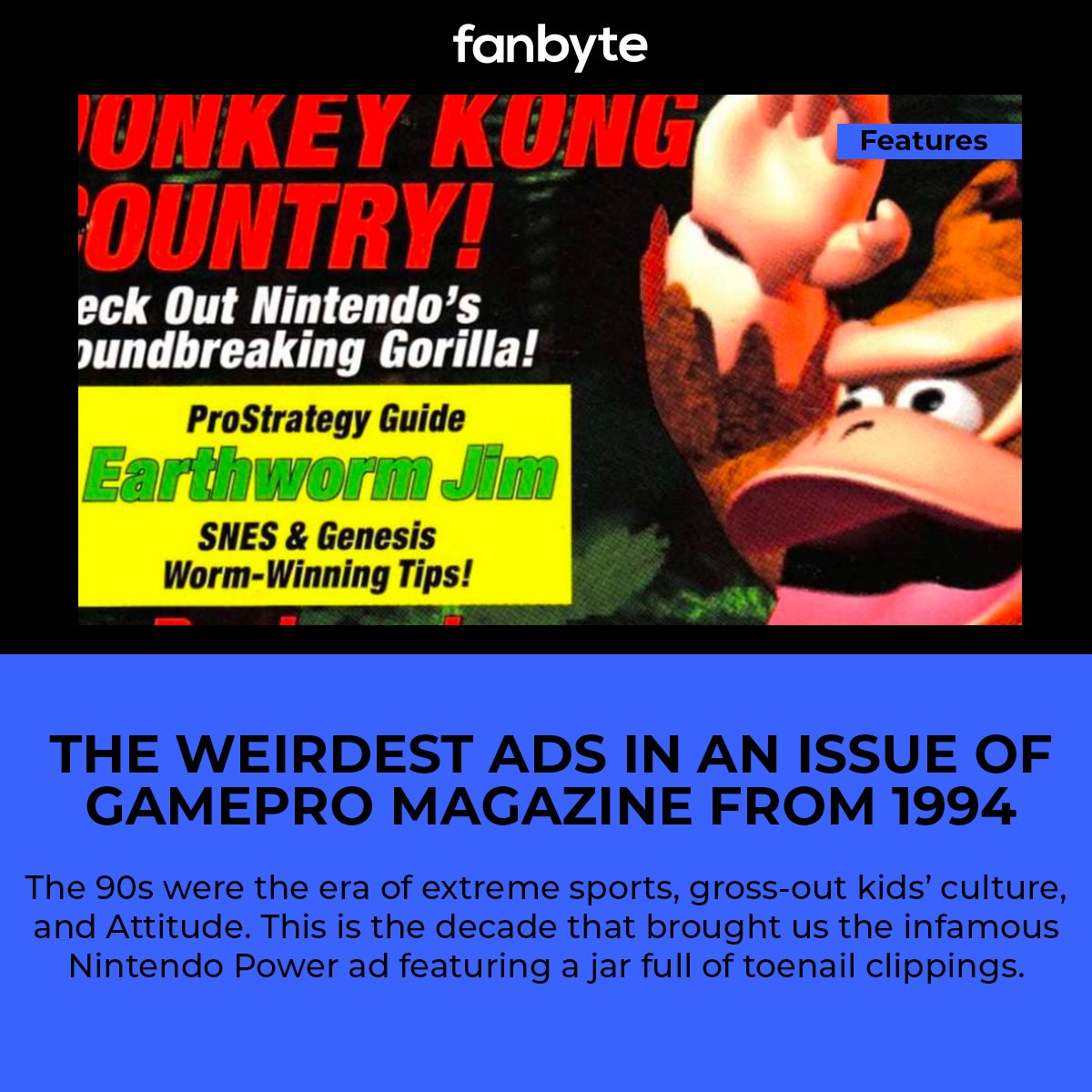 The Weirdest Ads in an Issue of GamePro Magazine From 1994

The 90s were the era of extreme sports, gross-out kids’ culture, and Attitude. This is the decade that brought us the infamous Nintendo Power ad featuring a jar full of toenail clippings.