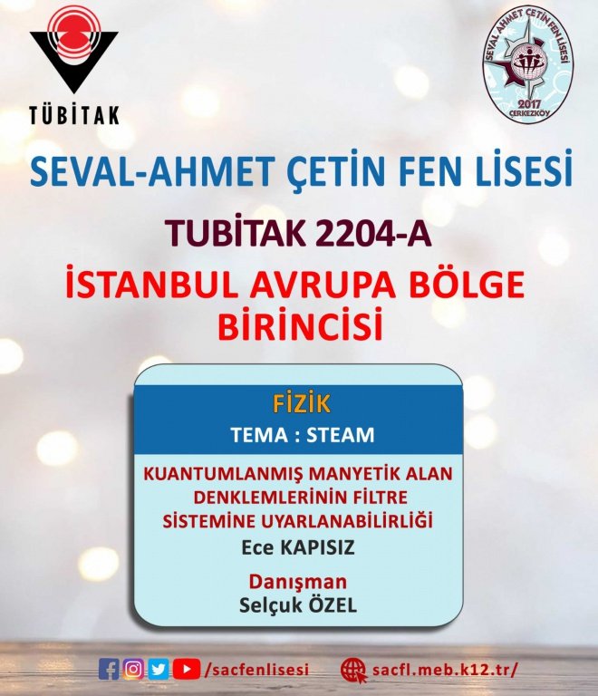 Tübitak 2204-A proje yarışmasında Fizik alanında yürüttüğü projesi ile öğrencimiz Ece Kapısız İstanbul Avrupa Bölge Birincisi olmuştur. Öğrencimizi ve Danışman Öğretmeni Selçuk Özel'i tebrik ederiz, kendilerine Türkiye Finallerinde başarılar dileriz. <a href="/ersanulusan/">Ersan Ulusan</a> <a href="/HuseyinGumus59/">Hüseyin GÜMÜŞ</a>