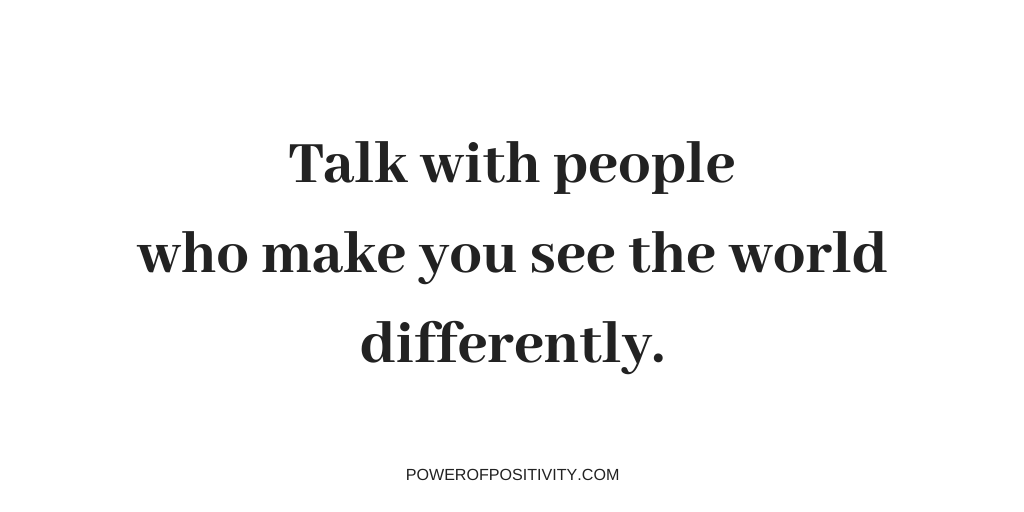 Talk with people who make you see the world differently.