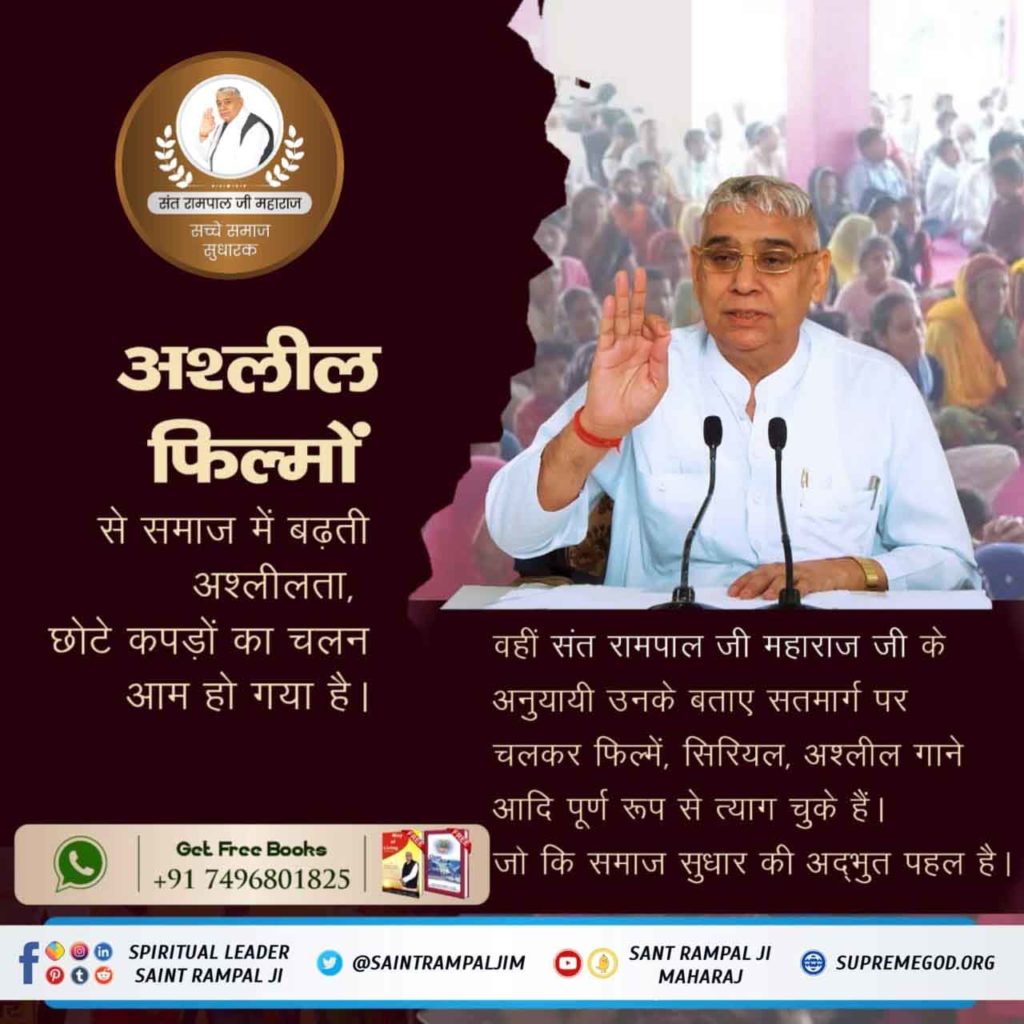 #सच्चे_समाजसुधारक_संतरामपालजी
अश्लील फ़िल्मों से समाज में बढ़ती अश्लीलता, छोटे कपड़ों का चलन आम हो गया है।
वहीं संत रामपाल जी महाराज जी के अनुयायी उनके बताए सतमार्ग पर चलकर फिल्में, सिरियल, अश्लील गाने आदि पूर्ण रूप से त्याग चुके हैं। जो कि समाज सुधार की अद्भुत पहल है।