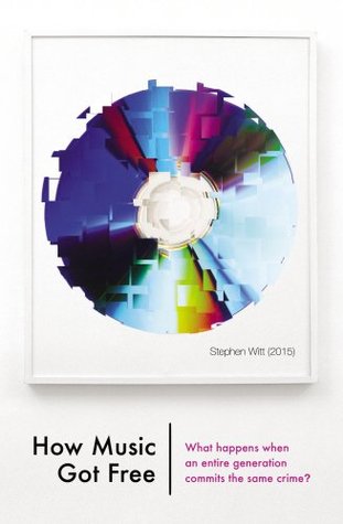 How Music Got Free by Stephen Richard Witt How Music Got Free by Stephen Richard Witt