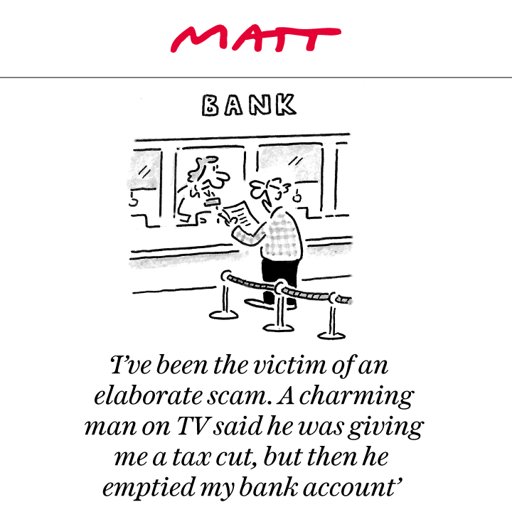 MattCartoonist's tweet photo. 'I've been the victim of an elaborate scam. A charming man on TV said he was giving me a tax cut, but then he emptied my bank account'

My latest cartoon for tomorrow's @Telegraph 

Subscribe to my weekly newsletter to receive my unseen cartoons: https://t.co/JNDhrYJMFH https://t.co/Qq0tluNtci