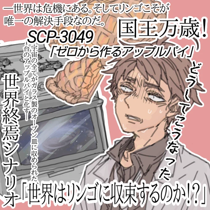 SCP関連のファンア描きました。キング博士も推し!🥳
まほろさんの動画、財団ラジオのキング博士回での「世界はリンゴに収束してるってのか!?」と言うセリフがSCP-3049「ゼロから作るアップルパイ」と重なったので、そんな感じの妄想を出力しました…!お目汚し失礼しました🙏💦

#助けてグラッシー 