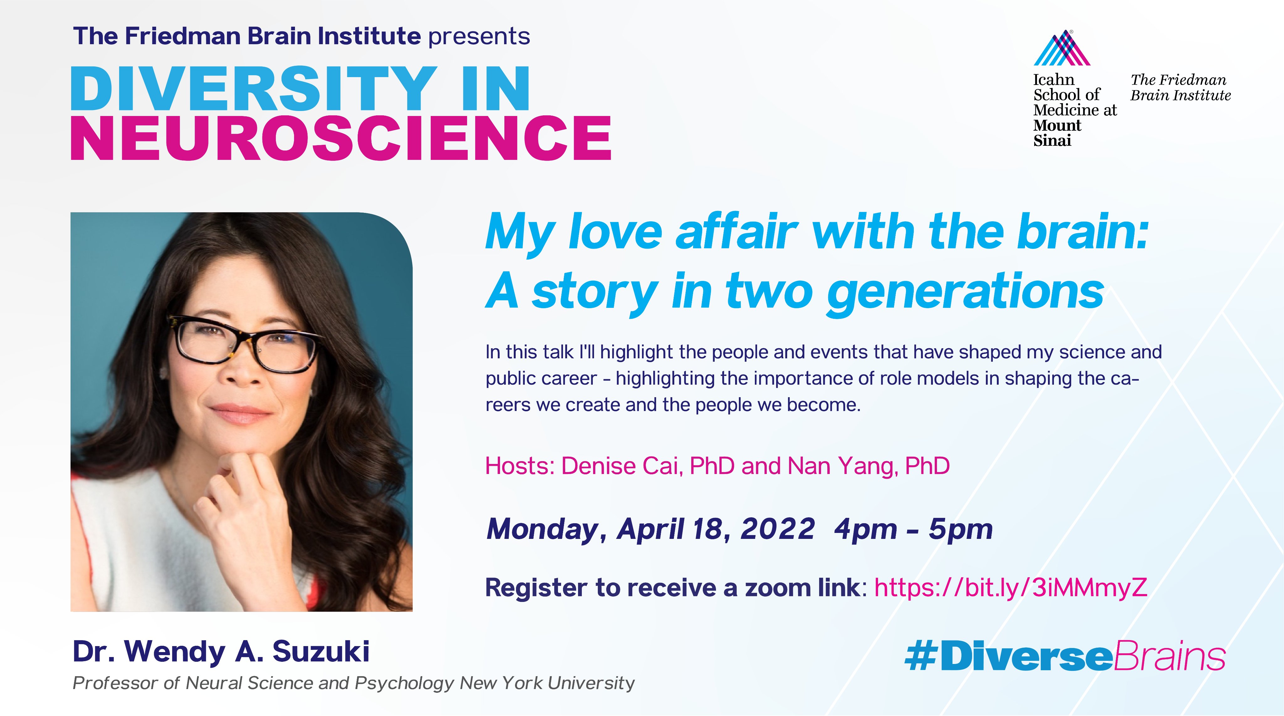 A headshot of Wendy Suzuki, Professor of Neural Science and Psychology at New York University with information about her upcoming virtual talk for the Friedman Brain Institute Diversity in Neuroscience series, also hosted by Diverse Brains at Mount Sinai.

Dr. Suzuki’s talk, “My love affair with the brain: A story in two generations” is scheduled for Monday April 18, 2022 from 4 to 5pm Eastern Time. Register to receive a zoom link.