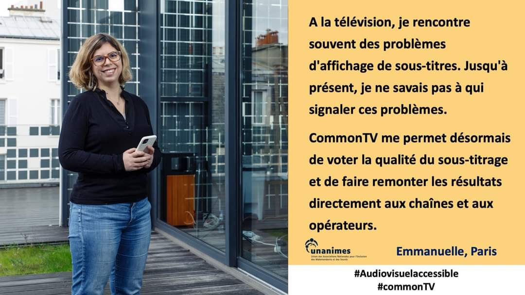 #2 Ensemble pour un audiovisuel accessible 

"A la télévision, je rencontre des problèmes de sous-titres. Jusqu'à présent, je ne savais pas à qui les signaler. CommonTV.fr me permet de commenter la qualité du STT en les partageant." Emmanuelle, téléspectatrice sourde