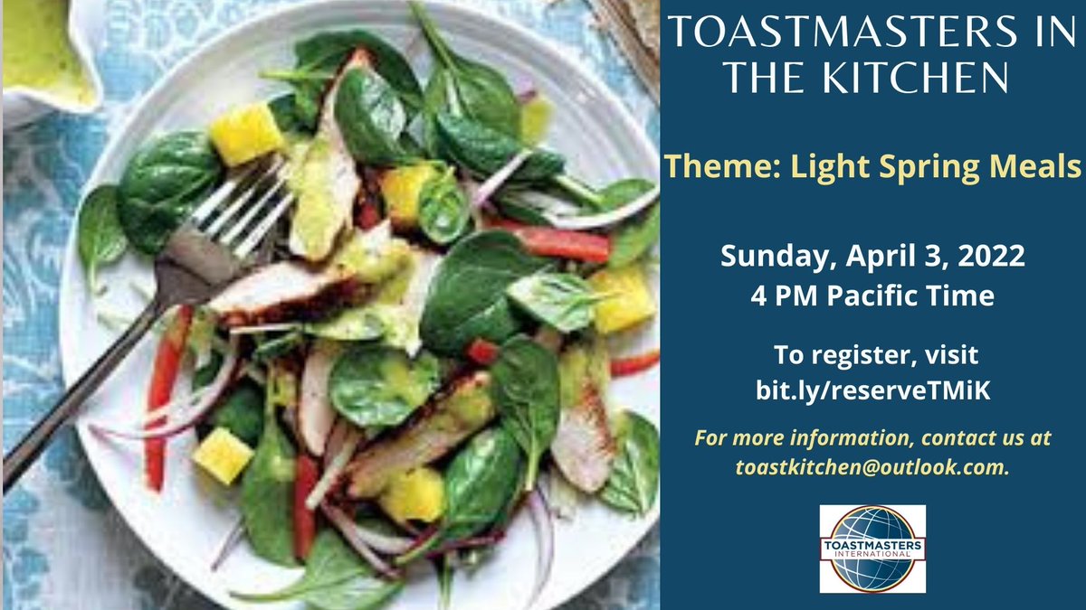 Toastmasters in the Kitchen Sunday, April 3, at 4 PM Pacific Time on Zoom To register, visit bit.ly/reserveTMiK
Theme: Light Spring Meals
For more information, contact toastkitchen@outlook.com.
