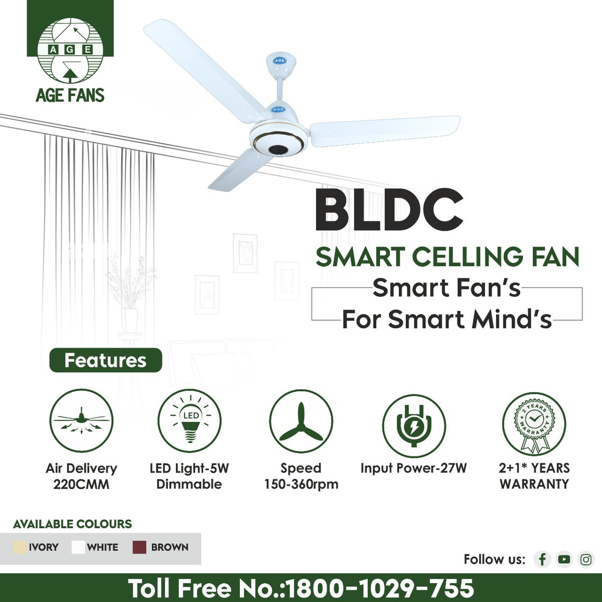 BLDC SMART CELLING FAN
Smart Fan's
For Smart Mind's

Features:-
✔️Air Delivery 220CMM
✔️LED Light-5W
✔️Speed 150-360rpm
✔️Input Power-27W
✔️2+1* Years Warranty

Available Colours-
✔️IVORY
✔️WHITE
✔️BROWN

Call Us:
1800-1029-755

#bldc #agefans #air #speed #LED #SmartFans