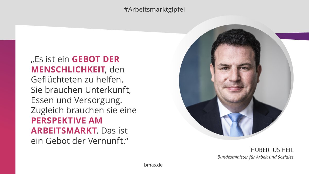 Porträtfoto des Bundesministers für Arbeit und Soziales Hubertus Heil. Links daneben das Zitat: „Es ist ein Gebot der Menschlichkeit, den Geflüchteten zu helfen. Sie brauchen Unterkunft, Essen und Versorgung. Zugleich brauchen sie eine Perspektive am Arbeitsmarkt. Das ist ein Gebot der Vernunft."
Hashtag: Arbeitsmarktgipfel. URL: BMAS.DE