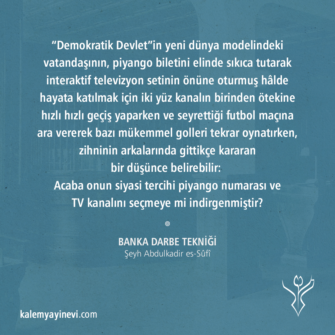 KalemYayinevi's tweet photo. “Demokratik Devlet”in yeni dünya modelindeki vatandaşının zihninin arkalarında gittikçe kararan bir düşünce belirebilir: Acaba onun siyasi tercihi piyango numarası ve TV kanalını seçmeye mi indirgenmiştir?

(Şeyh Abdulkadir es-Sûfî, Banka Darbe Tekniği)

https://t.co/MQtUHSAqUN https://t.co/ginVUInnx4