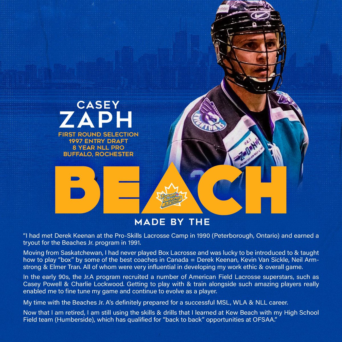 A member of the 90's Beaches who went on to play eight seasons in the <a href="/NLL/">NLL</a> with the Buffalo Bandits and Rochester Knighthawks

Hear from <a href="/MrZaph/">Mr. C. Zaph</a> on his time with the Beaches' organization

#MakeWaves