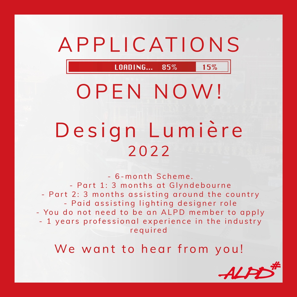 APPLICATIONS OPEN NOW!
Design Lumiere 2022

 - 6-month Scheme.
 - Part 1: 3 months at Glyndebourne
 - Part 2: 3 months assisting around the country
 - Paid assisting lighting designer role
 - 1 years professional experience in the industry required

 #ALPDLumiere #LumiereScheme