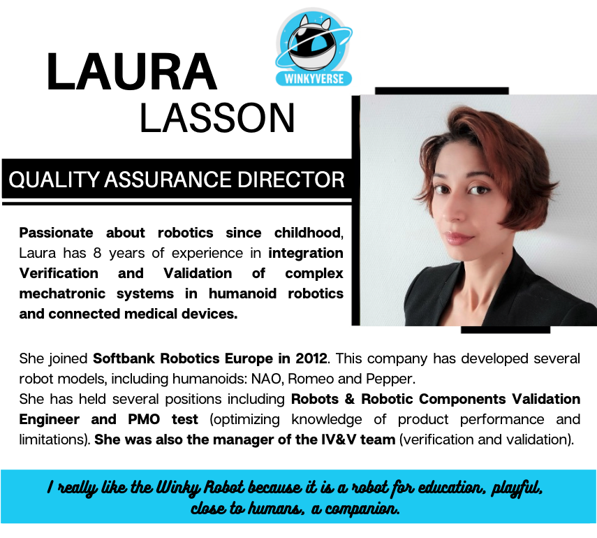 RECRUITMENT !! 🤝🔥

Laura Lasson is our new Quality Assurance Director 🚀
Laura worked for 7 years as an engineer in Integration Verification and Validation of complex mechatronic systems in humanoid robotics at SoftBank Robotics Europe.
Read about her incredible journey 👇