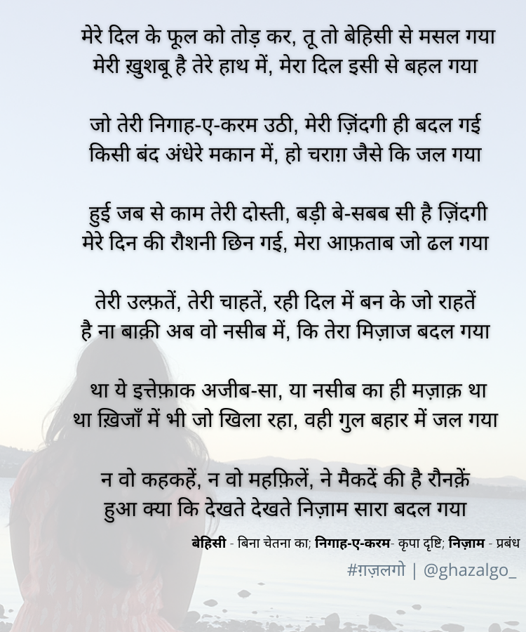 Ghazalgo_'s tweet image. मेरे दिल के फूल को तोड़ कर, तू तो बेहिसी से मसल गया
मेरी ख़ुशबू है तेरे हाथ में, मेरा दिल इसी से बहल गया

तेरी उल्फ़तें, तेरी चाहतें, रही दिल में बन के जो राहतें
है न बाक़ी अब वो नसीब में, कि तेरा मिज़ाज बदल गया

#ग़ज़लगो #खुदशायर

पूरी ग़ज़ल तस्वीर में👇👇👇