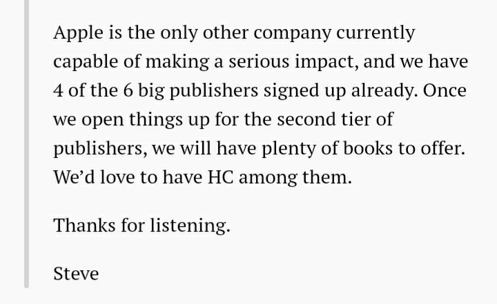 3. He created leverage: Before going after the biggest publisher (HarperCollins) he signed deals with 4 other large publishers. This plainly shows Apple did not NEED HC, though they'd "love to have them."