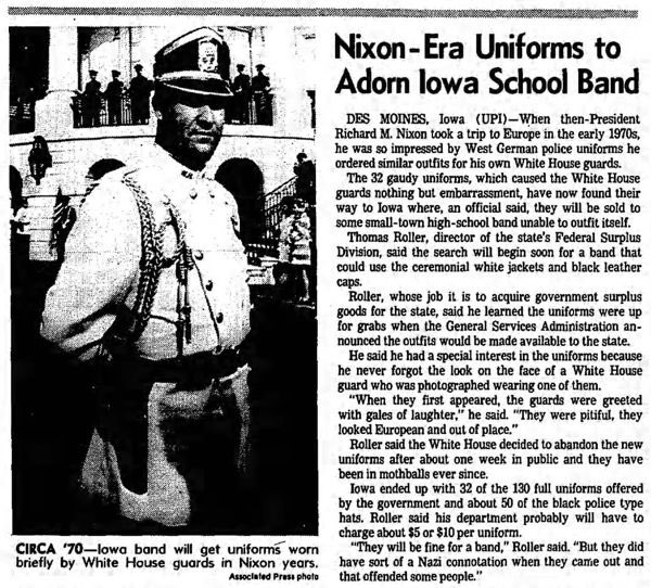Richard Nixon put his heart and soul into redesigning the uniformed Secret Service division’s threads and the reaction was so bad that they had to scrap the idea and go back to normal uniforms &amp; eventually sold all the nixon uniforms to a high school marching band in Iowa
