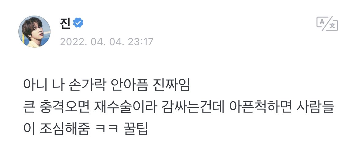 [220404] Seokjin Weverse Güncellemesi 

Jin 🌟: "Hayır ama parmağım acımıyor, üzerini sardım çünkü büyük bir kuvvetle çarpılırsa tekrar ameliyat olmam gerekecek. Acıyormuş gibi davranmak etrafımdakilerin daha dikkatli olmasını sağladı haha  faydalı ipucu"