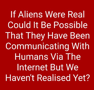 If Aliens Were Real Could It Be Possible That They Have Been Communicating With Humans Via The Internet But We Haven't Realised Yet?
