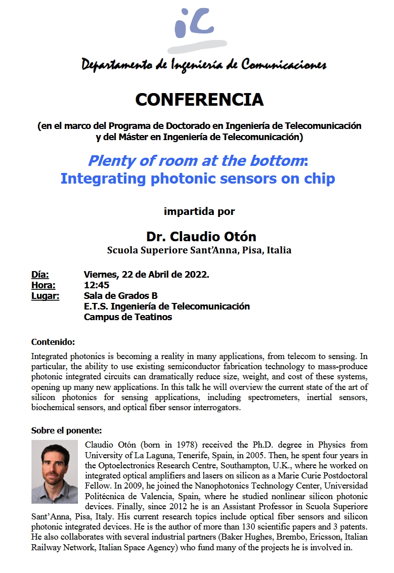 El viernes 22 de abril, 12:45 horas, en la E.T.S.I de Telecomunicación, se impartirá la conferencia:
TÍTULO: Plenty of room at the bottom: Integrating photonic sensors on chip
PONENTE: Dr. Claudio Otón, Scuola Superiore Sant'Anna,Pisa,Italia
<a href="/AJILET/">AJILET</a> <a href="/det_uma/">DET ETSIT UMA</a> @etsit_uma <a href="/Dpto_IC/">Departamento IC-UMA</a>
