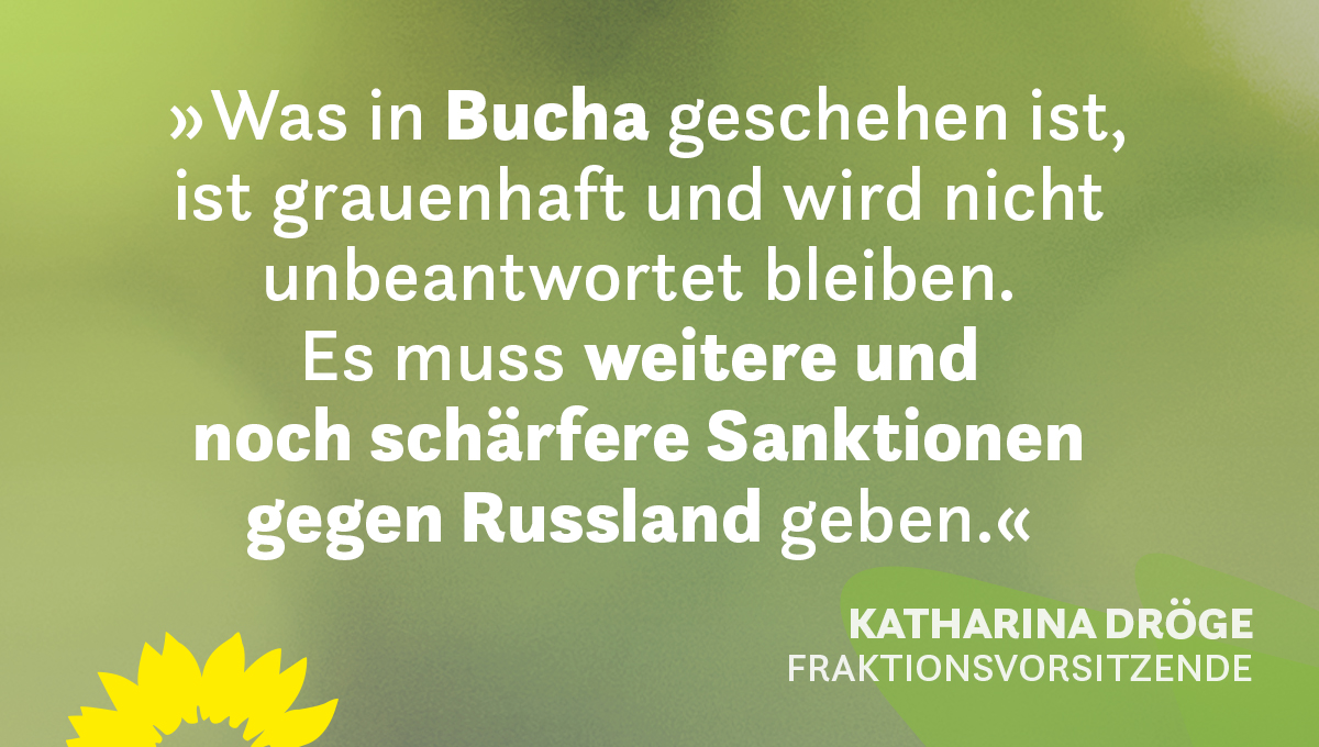 Auf dem Bild steht auf grünem Hintergrund das Zitat der Grünen Fraktionsvorsitzenden Katharina Dröge: Was in Bucha geschehen ist, ist grauenhaft und wird nicht unbeantwortet bleiben. Es muss weitere und noch schärfere Sanktionen gegen Russland geben.