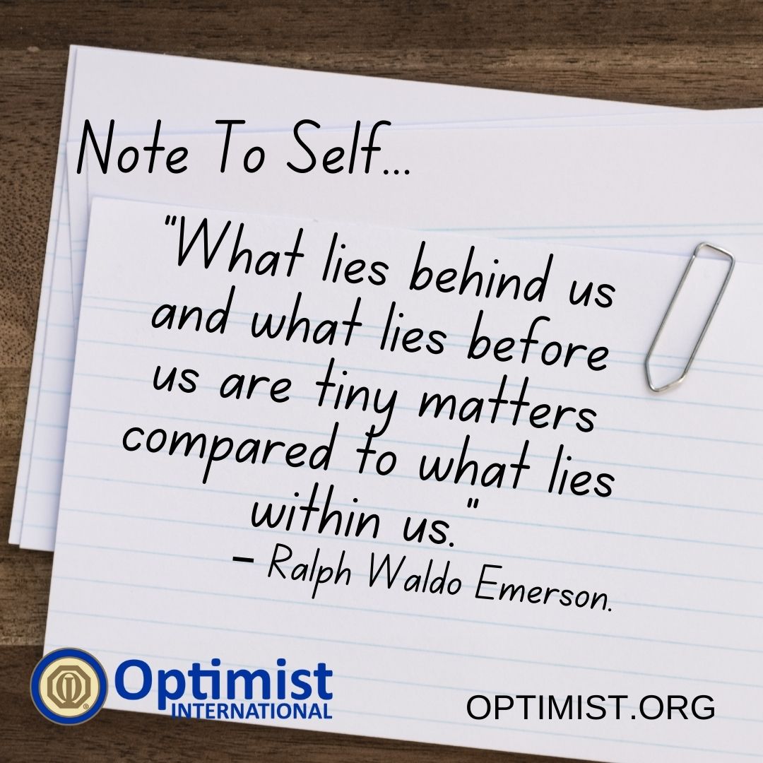 Note To Self Tuesdays:
“What lies behind us and what lies before us are tiny matters compared to what lies within us.”
– Ralph Waldo Emerson.

Optimist.org
#NoteToSelf #BeAnOptimist #OptimistInternational