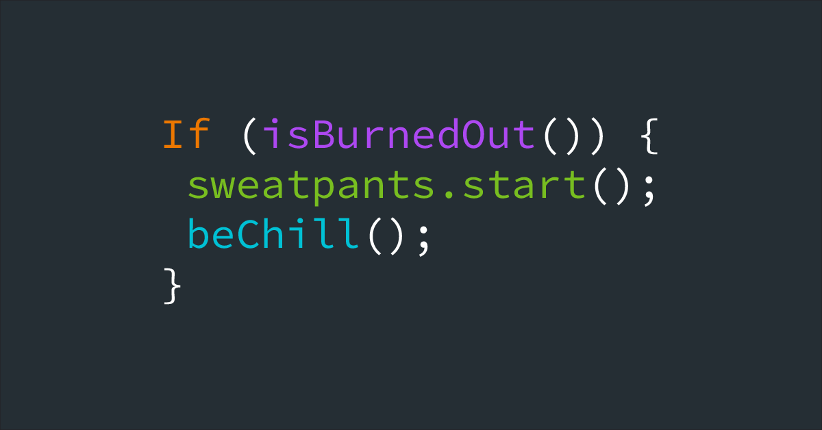 Charcoal background with multicolored text overlaid, spelling out a joke in coding language: If (isBurnedOut()) {sweatpants.start(); beChill(); }